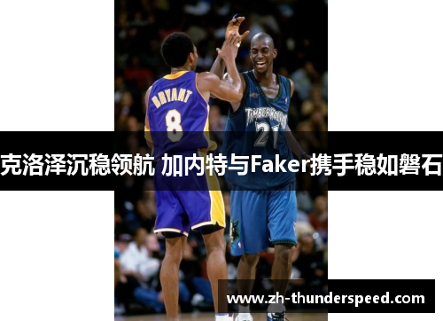 克洛泽沉稳领航 加内特与Faker携手稳如磐石 克洛泽沉稳领航 加内特与Faker携手稳如磐石
