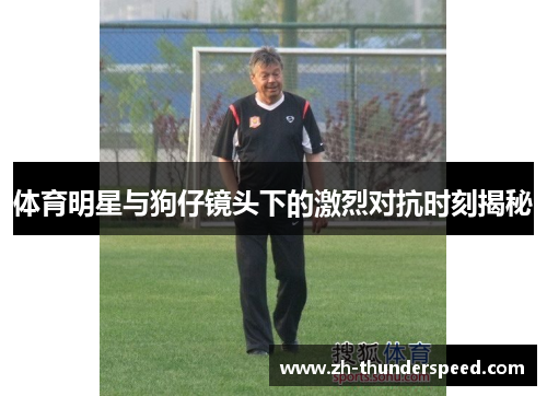 体育明星与狗仔镜头下的激烈对抗时刻揭秘 体育明星与狗仔镜头下的激烈对抗时刻揭秘